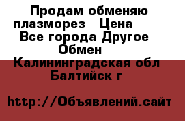 Продам обменяю плазморез › Цена ­ 80 - Все города Другое » Обмен   . Калининградская обл.,Балтийск г.